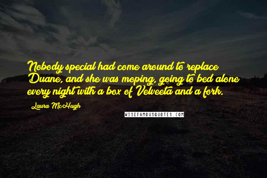 Laura McHugh Quotes: Nobody special had come around to replace Duane, and she was moping, going to bed alone every night with a box of Velveeta and a fork.