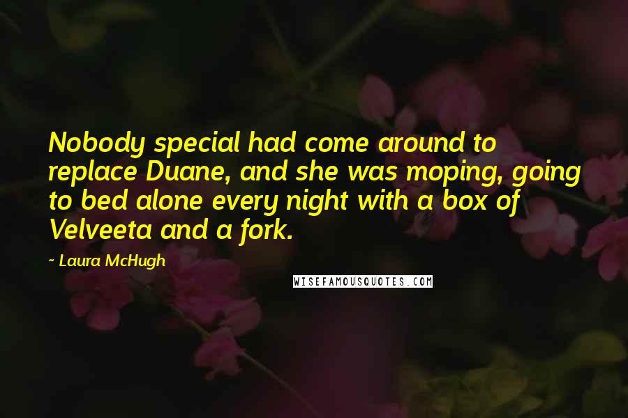 Laura McHugh Quotes: Nobody special had come around to replace Duane, and she was moping, going to bed alone every night with a box of Velveeta and a fork.