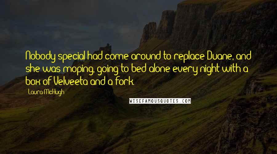 Laura McHugh Quotes: Nobody special had come around to replace Duane, and she was moping, going to bed alone every night with a box of Velveeta and a fork.