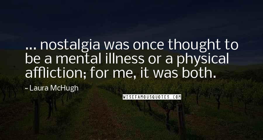 Laura McHugh Quotes: ... nostalgia was once thought to be a mental illness or a physical affliction; for me, it was both.