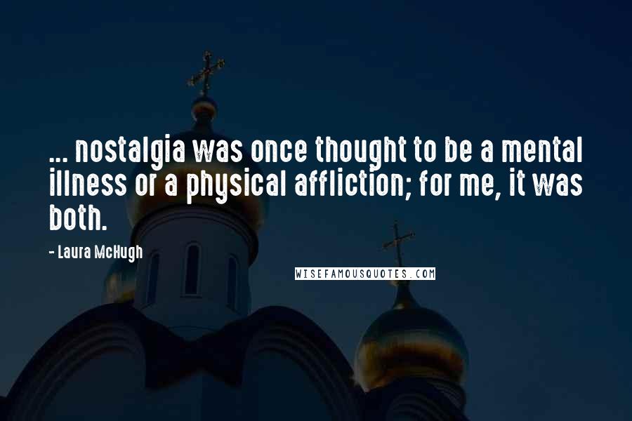 Laura McHugh Quotes: ... nostalgia was once thought to be a mental illness or a physical affliction; for me, it was both.