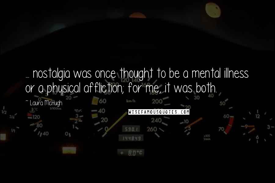 Laura McHugh Quotes: ... nostalgia was once thought to be a mental illness or a physical affliction; for me, it was both.