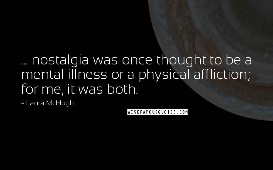 Laura McHugh Quotes: ... nostalgia was once thought to be a mental illness or a physical affliction; for me, it was both.