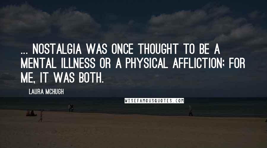 Laura McHugh Quotes: ... nostalgia was once thought to be a mental illness or a physical affliction; for me, it was both.