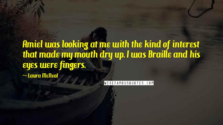 Laura McNeal Quotes: Amiel was looking at me with the kind of interest that made my mouth dry up. I was Braille and his eyes were fingers.