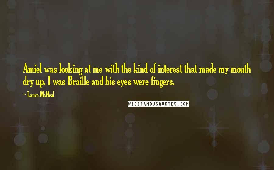 Laura McNeal Quotes: Amiel was looking at me with the kind of interest that made my mouth dry up. I was Braille and his eyes were fingers.