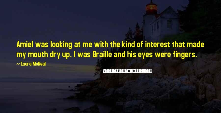 Laura McNeal Quotes: Amiel was looking at me with the kind of interest that made my mouth dry up. I was Braille and his eyes were fingers.