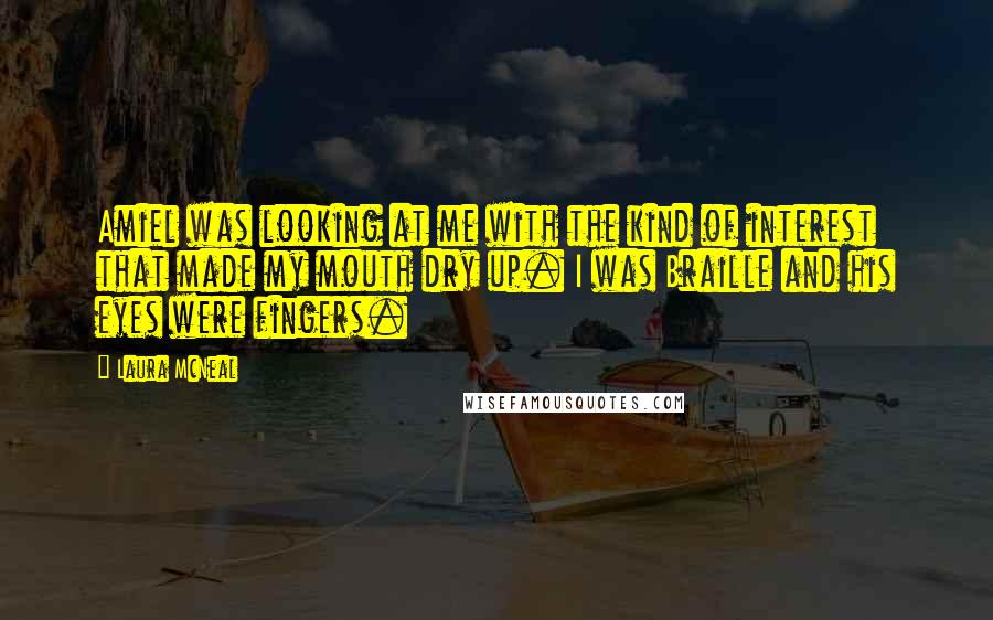 Laura McNeal Quotes: Amiel was looking at me with the kind of interest that made my mouth dry up. I was Braille and his eyes were fingers.