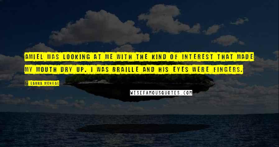 Laura McNeal Quotes: Amiel was looking at me with the kind of interest that made my mouth dry up. I was Braille and his eyes were fingers.