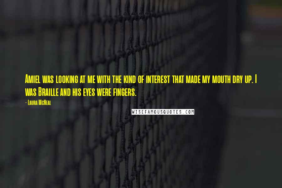 Laura McNeal Quotes: Amiel was looking at me with the kind of interest that made my mouth dry up. I was Braille and his eyes were fingers.