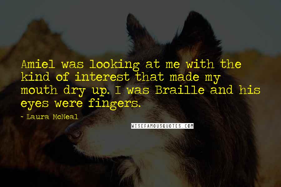 Laura McNeal Quotes: Amiel was looking at me with the kind of interest that made my mouth dry up. I was Braille and his eyes were fingers.