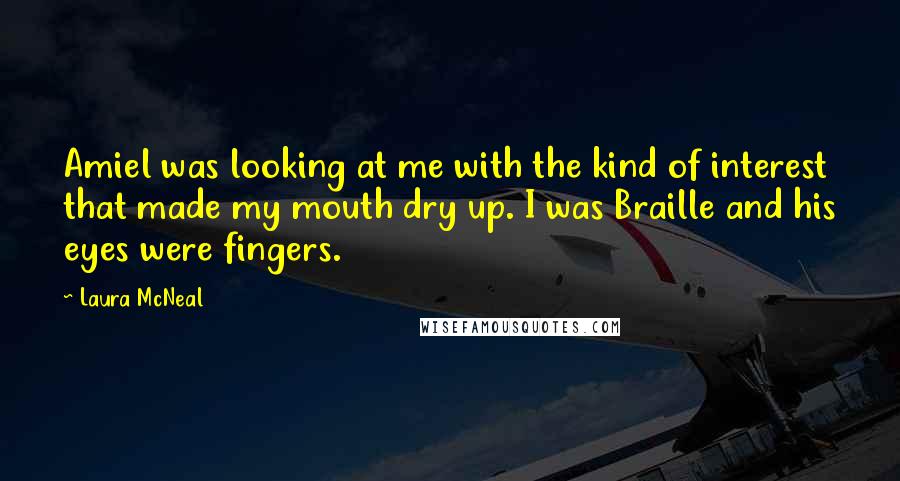 Laura McNeal Quotes: Amiel was looking at me with the kind of interest that made my mouth dry up. I was Braille and his eyes were fingers.