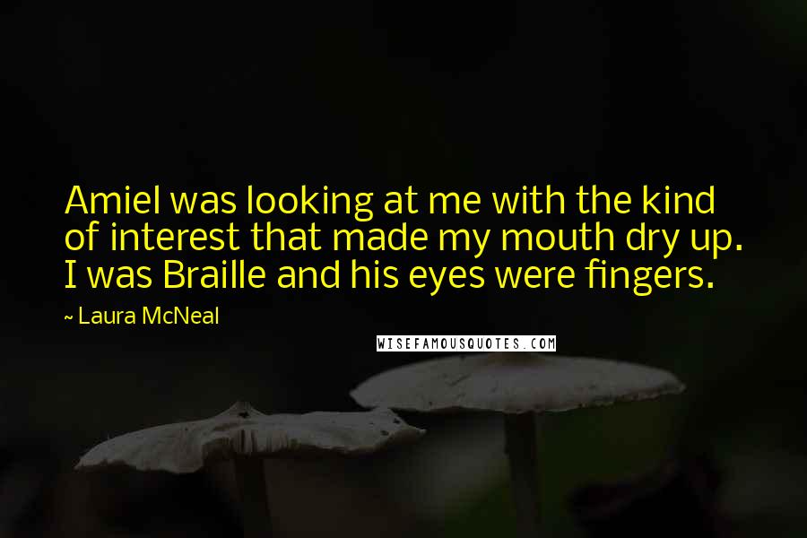 Laura McNeal Quotes: Amiel was looking at me with the kind of interest that made my mouth dry up. I was Braille and his eyes were fingers.