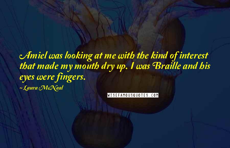 Laura McNeal Quotes: Amiel was looking at me with the kind of interest that made my mouth dry up. I was Braille and his eyes were fingers.