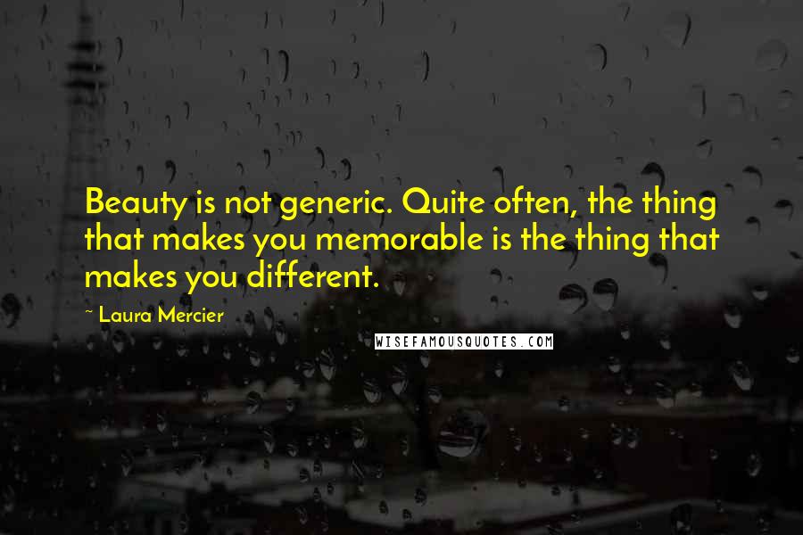 Laura Mercier Quotes: Beauty is not generic. Quite often, the thing that makes you memorable is the thing that makes you different.