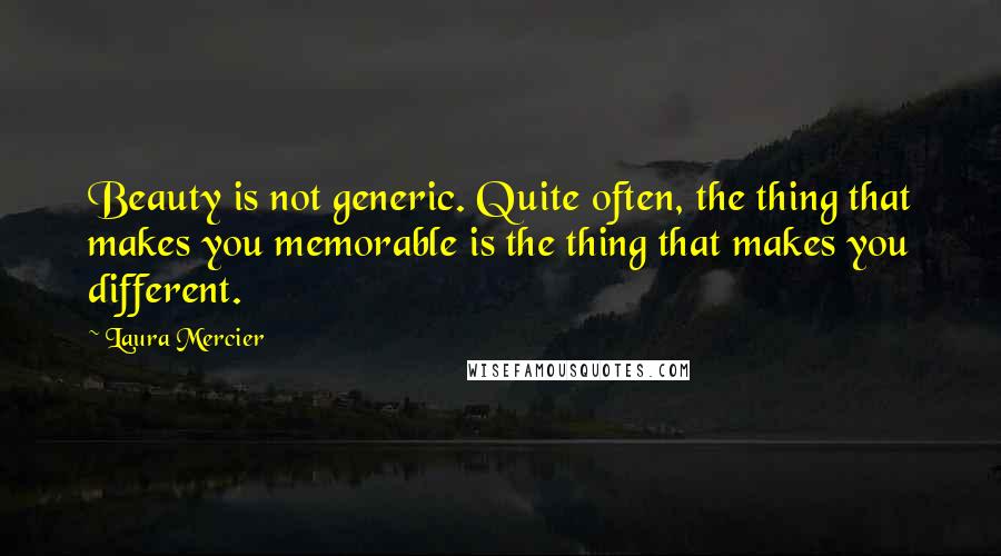 Laura Mercier Quotes: Beauty is not generic. Quite often, the thing that makes you memorable is the thing that makes you different.