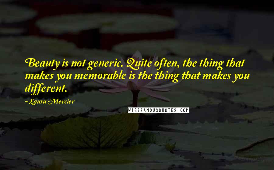 Laura Mercier Quotes: Beauty is not generic. Quite often, the thing that makes you memorable is the thing that makes you different.