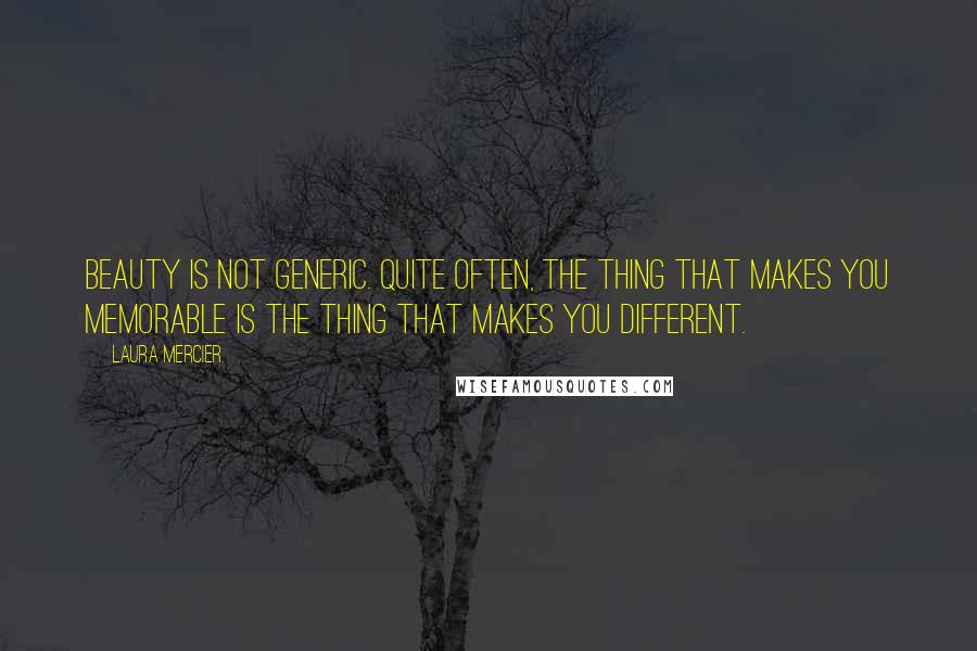 Laura Mercier Quotes: Beauty is not generic. Quite often, the thing that makes you memorable is the thing that makes you different.