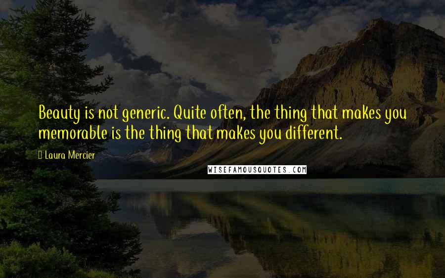 Laura Mercier Quotes: Beauty is not generic. Quite often, the thing that makes you memorable is the thing that makes you different.