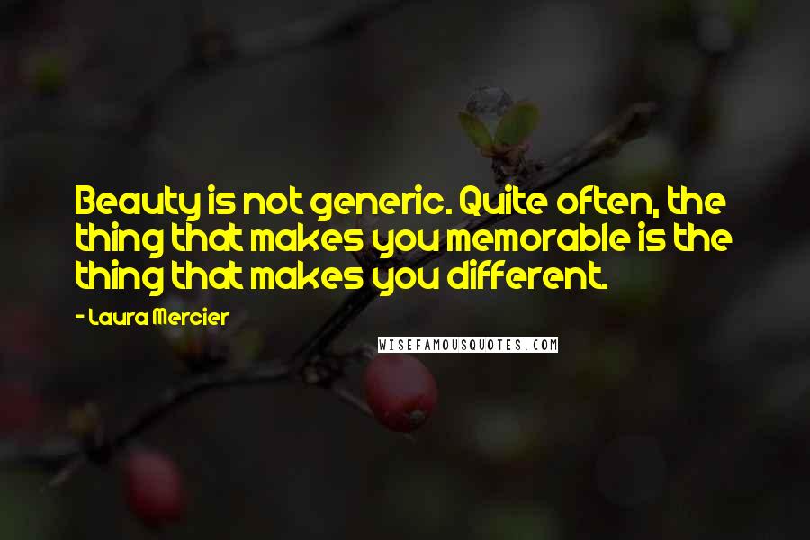 Laura Mercier Quotes: Beauty is not generic. Quite often, the thing that makes you memorable is the thing that makes you different.