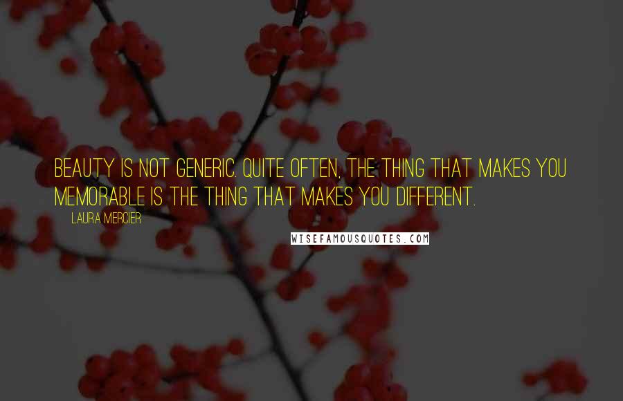 Laura Mercier Quotes: Beauty is not generic. Quite often, the thing that makes you memorable is the thing that makes you different.