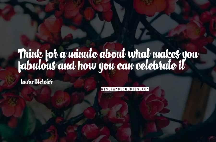 Laura Mercier Quotes: Think for a minute about what makes you fabulous and how you can celebrate it.