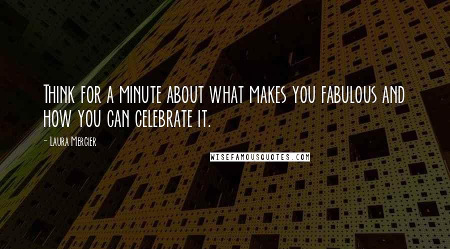 Laura Mercier Quotes: Think for a minute about what makes you fabulous and how you can celebrate it.