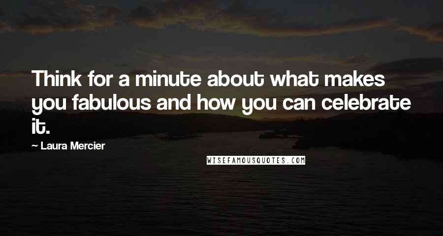 Laura Mercier Quotes: Think for a minute about what makes you fabulous and how you can celebrate it.