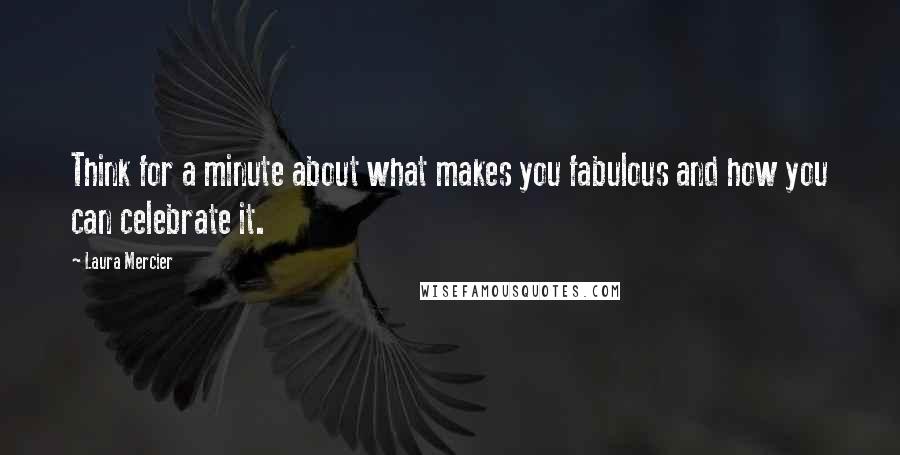 Laura Mercier Quotes: Think for a minute about what makes you fabulous and how you can celebrate it.