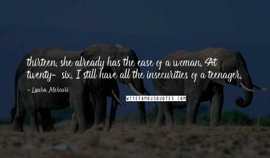 Laura Mercuri Quotes: thirteen, she already has the ease of a woman. At twenty-six, I still have all the insecurities of a teenager.