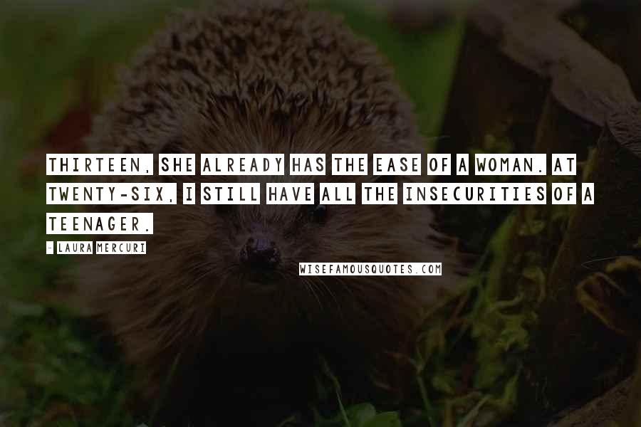 Laura Mercuri Quotes: thirteen, she already has the ease of a woman. At twenty-six, I still have all the insecurities of a teenager.