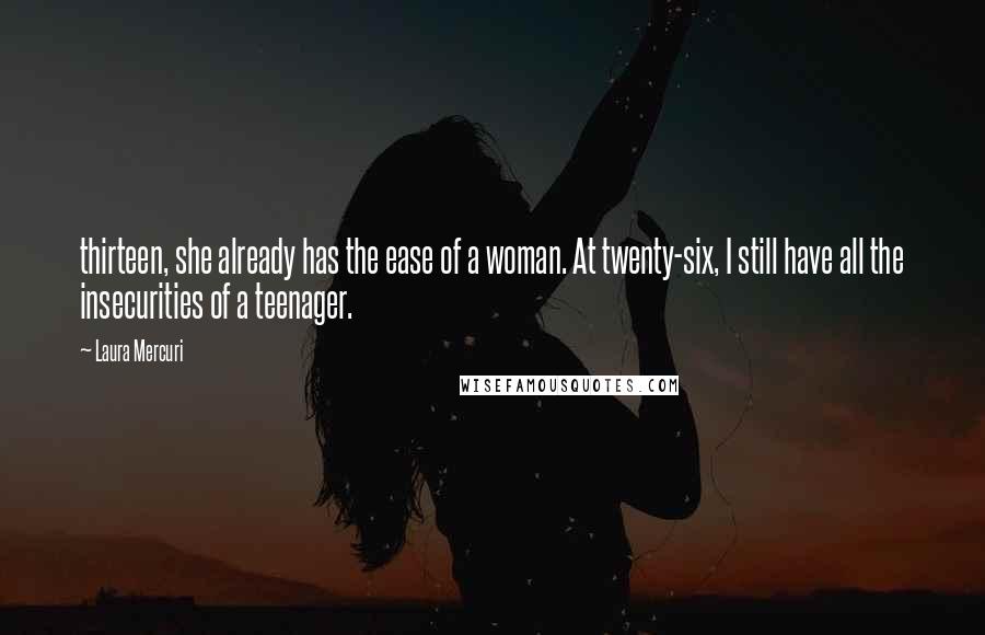 Laura Mercuri Quotes: thirteen, she already has the ease of a woman. At twenty-six, I still have all the insecurities of a teenager.