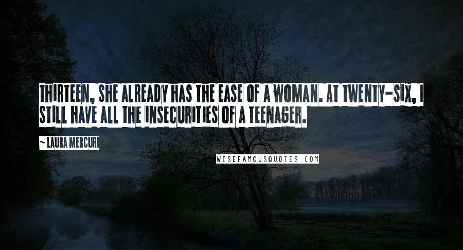 Laura Mercuri Quotes: thirteen, she already has the ease of a woman. At twenty-six, I still have all the insecurities of a teenager.