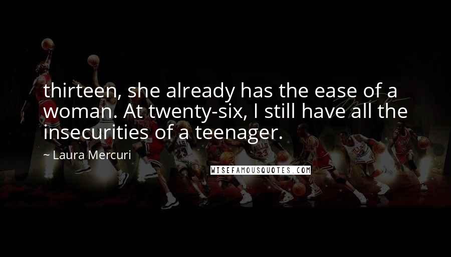 Laura Mercuri Quotes: thirteen, she already has the ease of a woman. At twenty-six, I still have all the insecurities of a teenager.