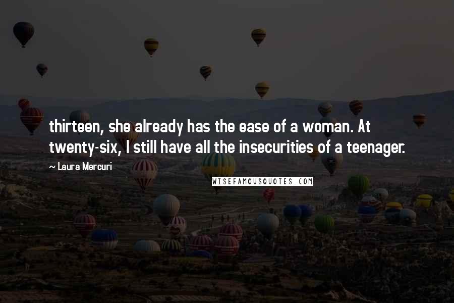 Laura Mercuri Quotes: thirteen, she already has the ease of a woman. At twenty-six, I still have all the insecurities of a teenager.