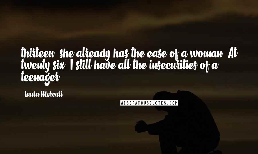 Laura Mercuri Quotes: thirteen, she already has the ease of a woman. At twenty-six, I still have all the insecurities of a teenager.