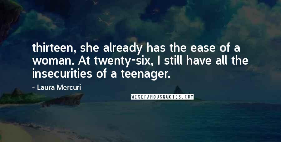 Laura Mercuri Quotes: thirteen, she already has the ease of a woman. At twenty-six, I still have all the insecurities of a teenager.