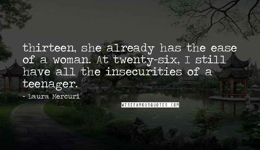 Laura Mercuri Quotes: thirteen, she already has the ease of a woman. At twenty-six, I still have all the insecurities of a teenager.