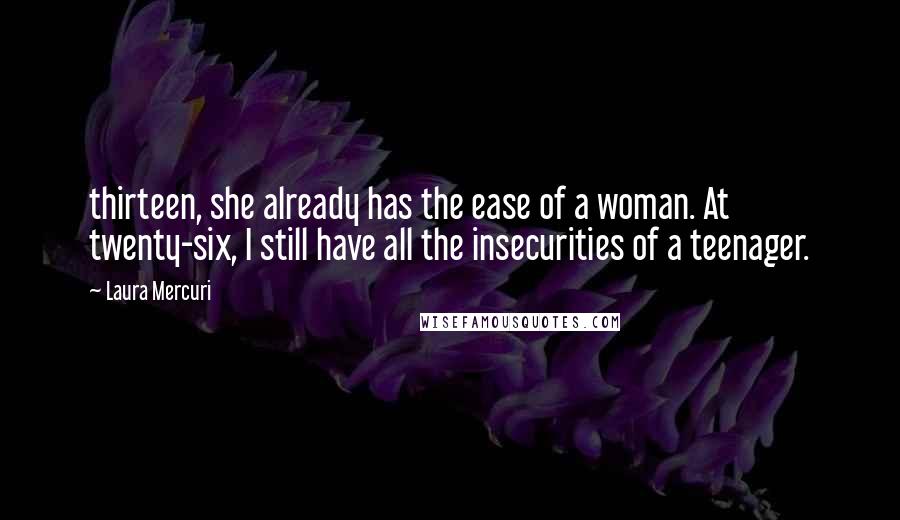 Laura Mercuri Quotes: thirteen, she already has the ease of a woman. At twenty-six, I still have all the insecurities of a teenager.