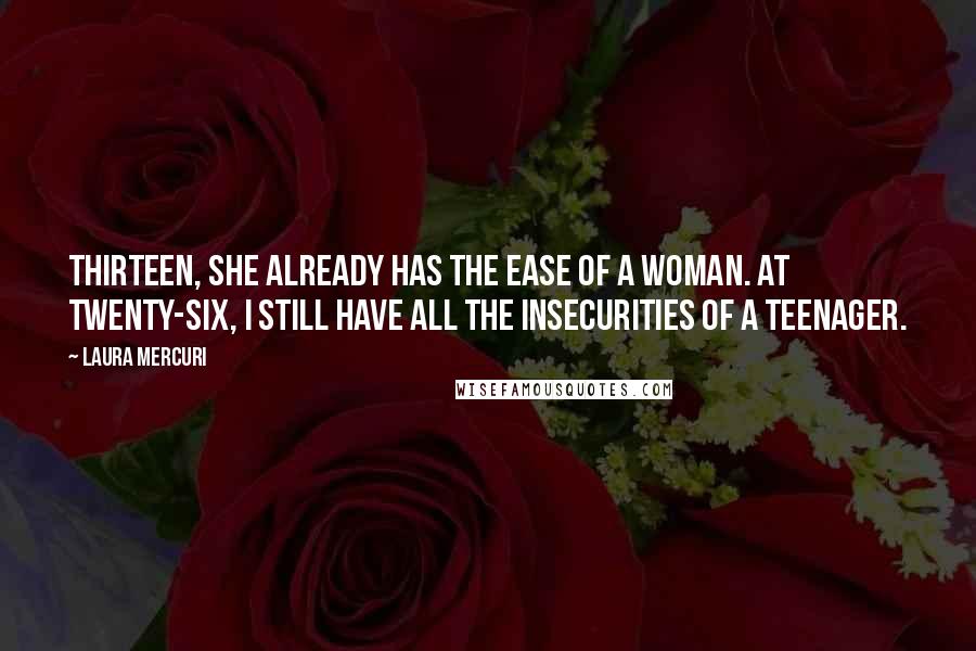 Laura Mercuri Quotes: thirteen, she already has the ease of a woman. At twenty-six, I still have all the insecurities of a teenager.