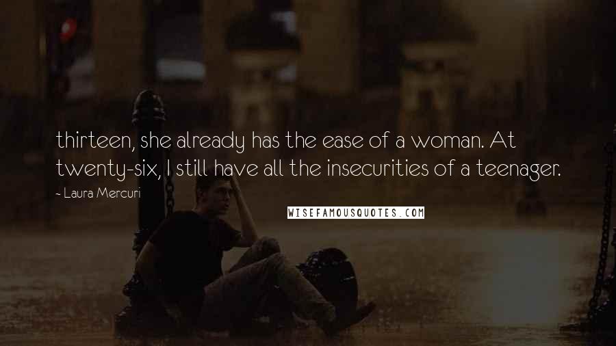 Laura Mercuri Quotes: thirteen, she already has the ease of a woman. At twenty-six, I still have all the insecurities of a teenager.