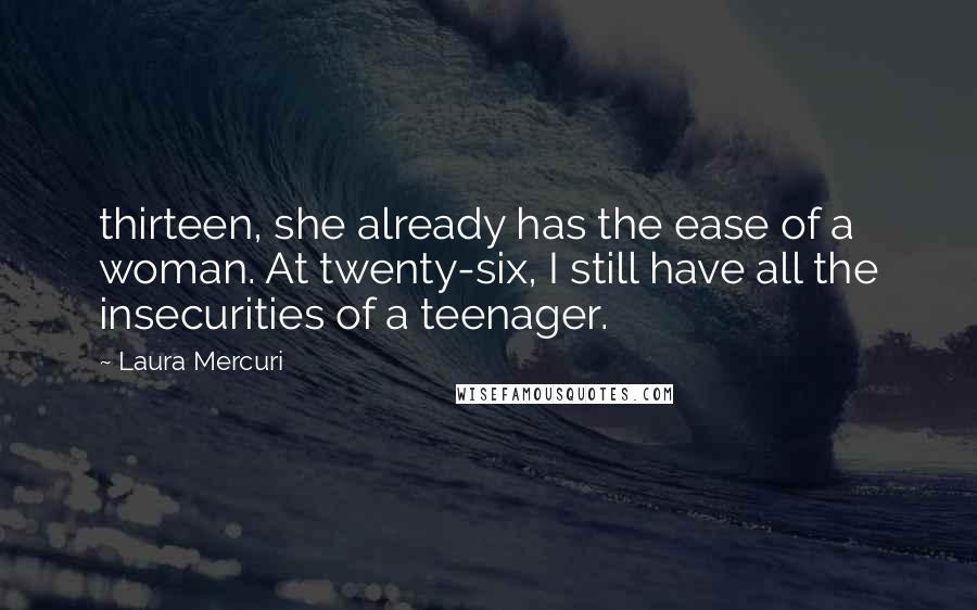 Laura Mercuri Quotes: thirteen, she already has the ease of a woman. At twenty-six, I still have all the insecurities of a teenager.
