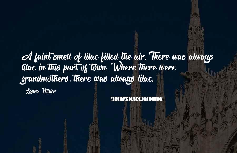 Laura Miller Quotes: A faint smell of lilac filled the air. There was always lilac in this part of town. Where there were grandmothers, there was always lilac.