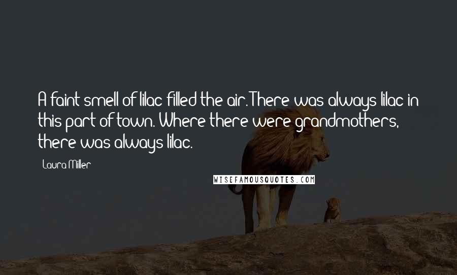 Laura Miller Quotes: A faint smell of lilac filled the air. There was always lilac in this part of town. Where there were grandmothers, there was always lilac.