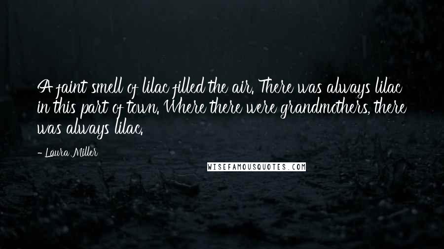 Laura Miller Quotes: A faint smell of lilac filled the air. There was always lilac in this part of town. Where there were grandmothers, there was always lilac.