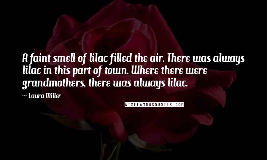 Laura Miller Quotes: A faint smell of lilac filled the air. There was always lilac in this part of town. Where there were grandmothers, there was always lilac.