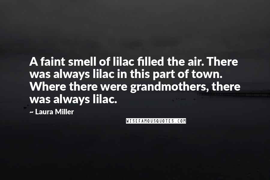 Laura Miller Quotes: A faint smell of lilac filled the air. There was always lilac in this part of town. Where there were grandmothers, there was always lilac.