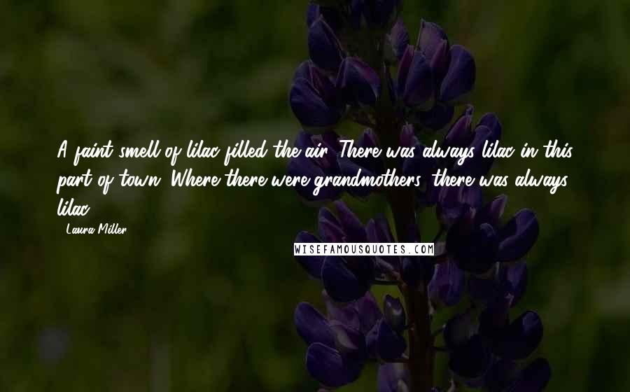 Laura Miller Quotes: A faint smell of lilac filled the air. There was always lilac in this part of town. Where there were grandmothers, there was always lilac.