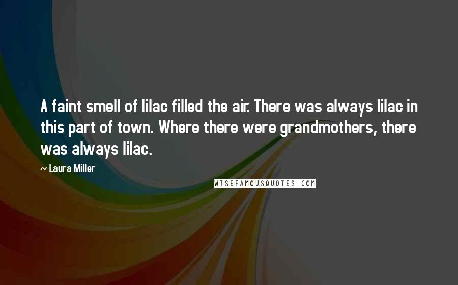 Laura Miller Quotes: A faint smell of lilac filled the air. There was always lilac in this part of town. Where there were grandmothers, there was always lilac.