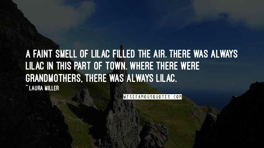 Laura Miller Quotes: A faint smell of lilac filled the air. There was always lilac in this part of town. Where there were grandmothers, there was always lilac.